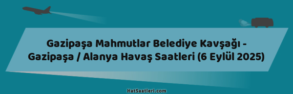 Gazipaşa Mahmutlar Belediye Kavşağı - Gazipaşa / Alanya Havaş Saatleri (6 Eylül 2025)